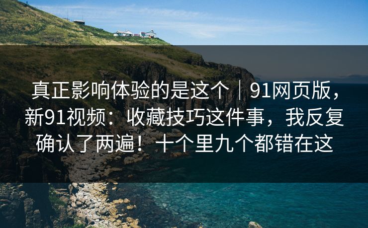 真正影响体验的是这个｜91网页版，新91视频：收藏技巧这件事，我反复确认了两遍！十个里九个都错在这