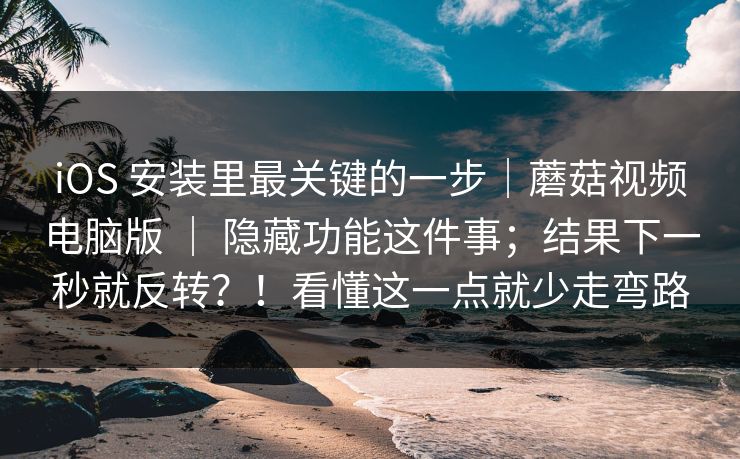 iOS 安装里最关键的一步｜蘑菇视频电脑版 ｜ 隐藏功能这件事；结果下一秒就反转？！看懂这一点就少走弯路