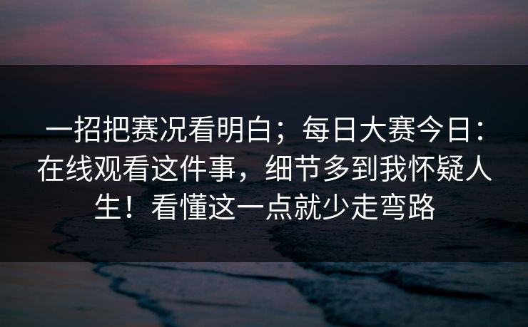 一招把赛况看明白；每日大赛今日：在线观看这件事，细节多到我怀疑人生！看懂这一点就少走弯路