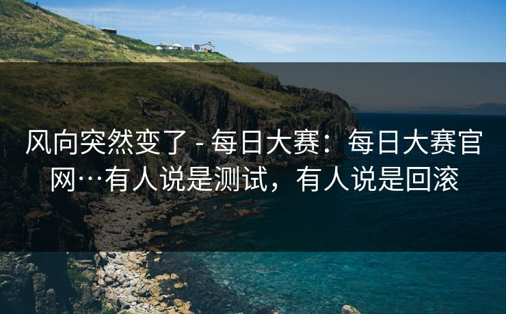 风向突然变了 - 每日大赛：每日大赛官网…有人说是测试，有人说是回滚