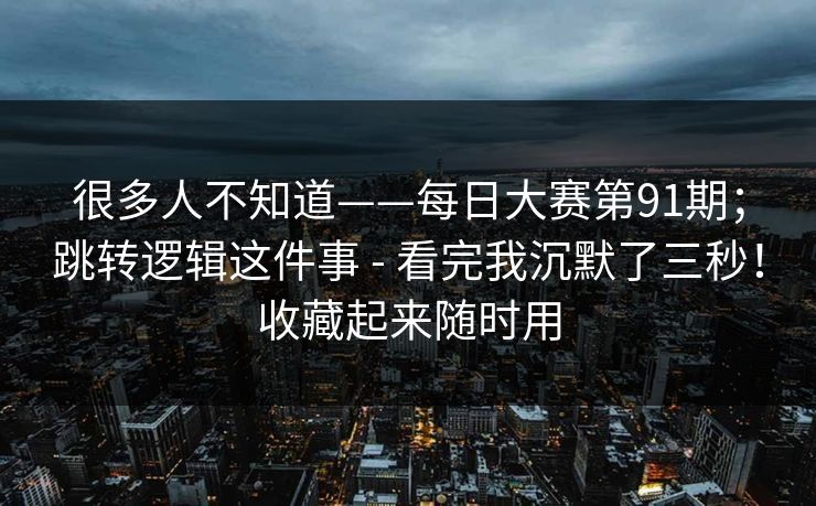 很多人不知道——每日大赛第91期；跳转逻辑这件事 - 看完我沉默了三秒！收藏起来随时用