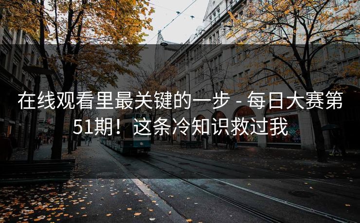 在线观看里最关键的一步 - 每日大赛第51期！这条冷知识救过我