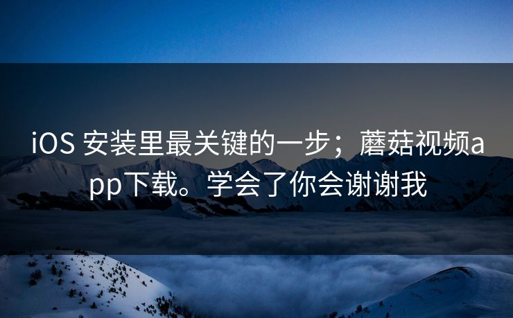 iOS 安装里最关键的一步；蘑菇视频app下载。学会了你会谢谢我