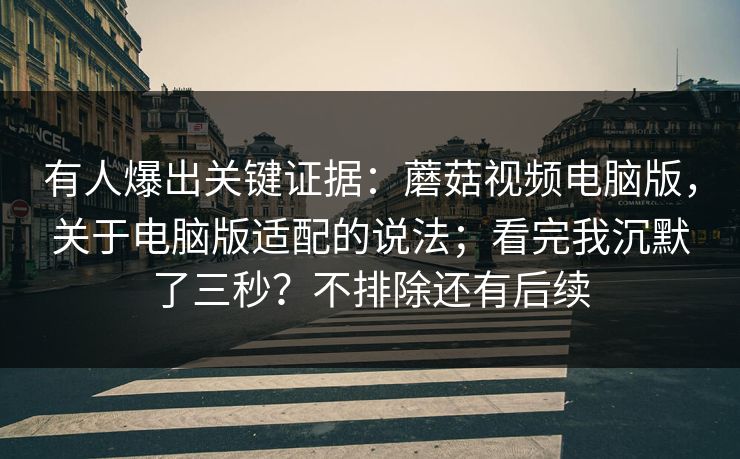 有人爆出关键证据：蘑菇视频电脑版，关于电脑版适配的说法；看完我沉默了三秒？不排除还有后续
