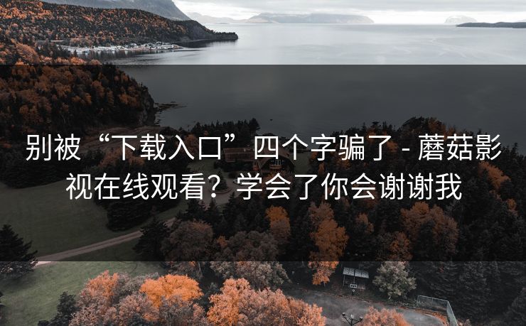 别被“下载入口”四个字骗了 - 蘑菇影视在线观看?学会了你会谢谢我 别被“下载入口”四个字骗了 - 蘑菇影视在线观看?学会了你会谢谢我