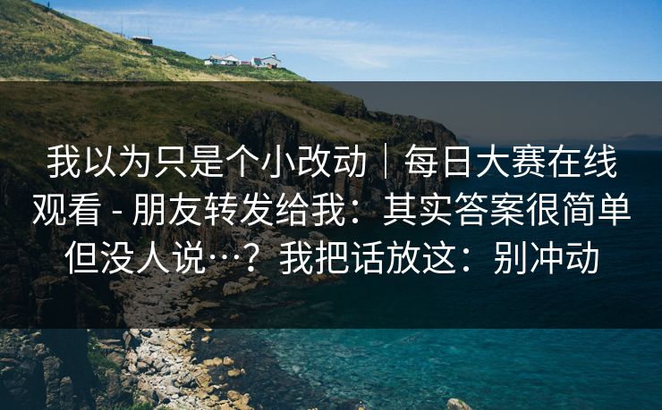 我以为只是个小改动｜每日大赛在线观看 - 朋友转发给我：其实答案很简单但没人说…？我把话放这：别冲动