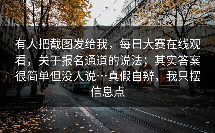 有人把截图发给我，每日大赛在线观看，关于报名通道的说法；其实答案很简单但没人说…真假自辨，我只摆信息点