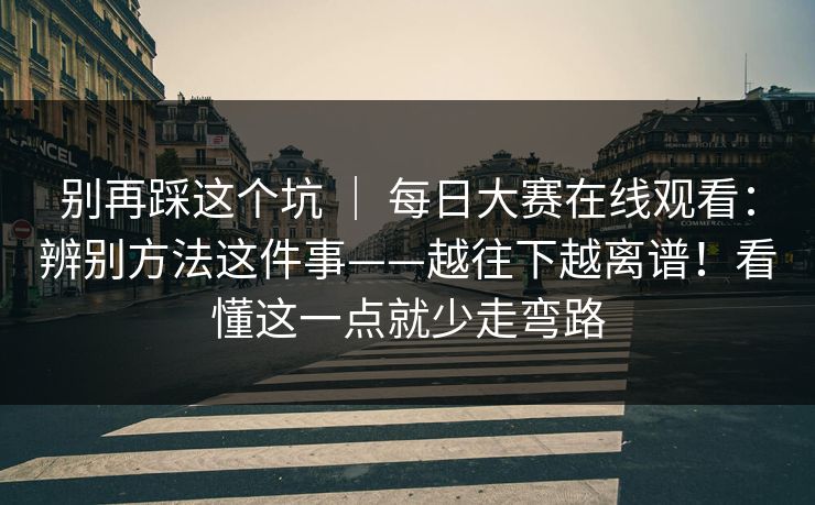 别再踩这个坑 ｜ 每日大赛在线观看：辨别方法这件事——越往下越离谱！看懂这一点就少走弯路