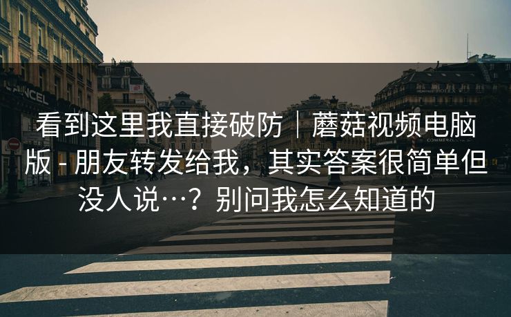 看到这里我直接破防｜蘑菇视频电脑版 - 朋友转发给我，其实答案很简单但没人说…？别问我怎么知道的