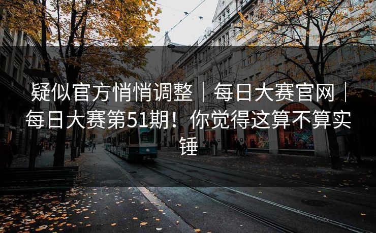 疑似官方悄悄调整｜每日大赛官网｜每日大赛第51期！你觉得这算不算实锤