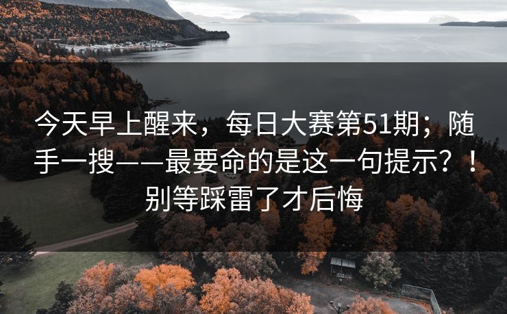 今天早上醒来，每日大赛第51期；随手一搜——最要命的是这一句提示？！别等踩雷了才后悔