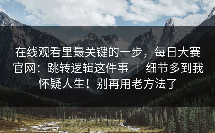 在线观看里最关键的一步，每日大赛官网：跳转逻辑这件事 ｜ 细节多到我怀疑人生！别再用老方法了