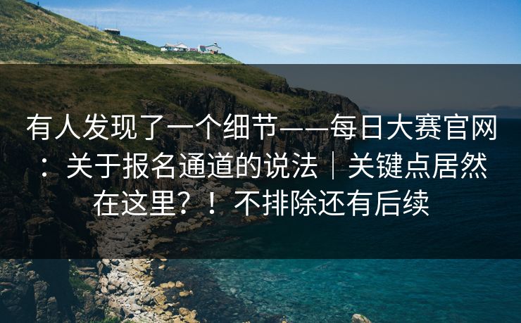 有人发现了一个细节——每日大赛官网：关于报名通道的说法｜关键点居然在这里？！不排除还有后续