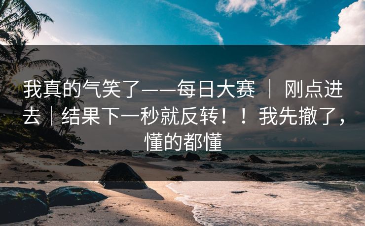 我真的气笑了——每日大赛 ｜ 刚点进去｜结果下一秒就反转！！我先撤了，懂的都懂