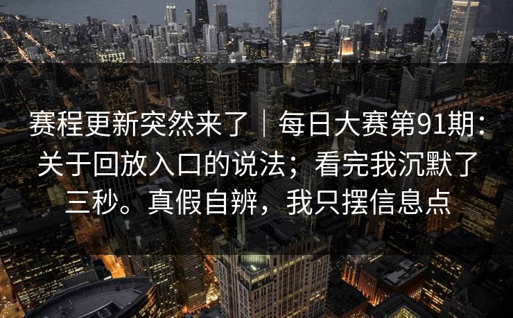 赛程更新突然来了｜每日大赛第91期：关于回放入口的说法；看完我沉默了三秒。真假自辨，我只摆信息点