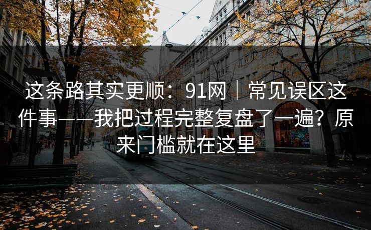 这条路其实更顺：91网｜常见误区这件事——我把过程完整复盘了一遍？原来门槛就在这里