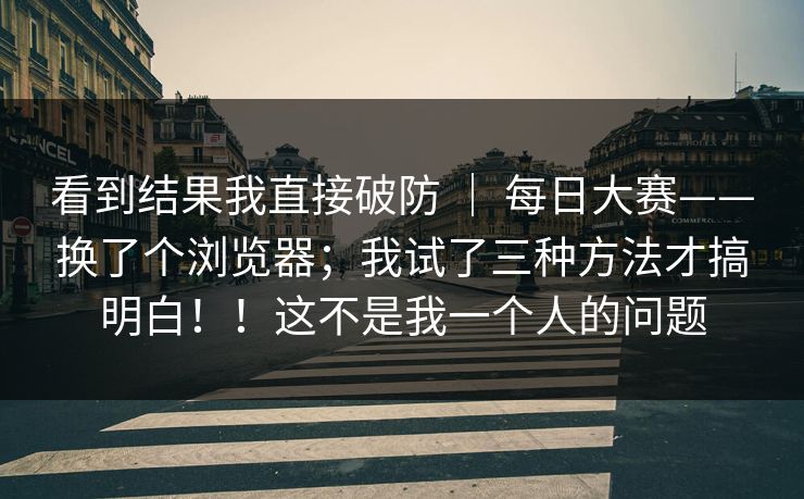 看到结果我直接破防 ｜ 每日大赛——换了个浏览器；我试了三种方法才搞明白！！这不是我一个人的问题