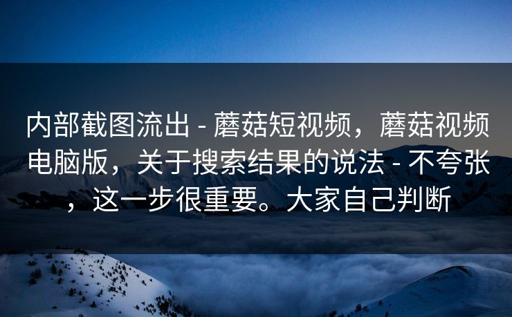 内部截图流出 - 蘑菇短视频，蘑菇视频电脑版，关于搜索结果的说法 - 不夸张，这一步很重要。大家自己判断