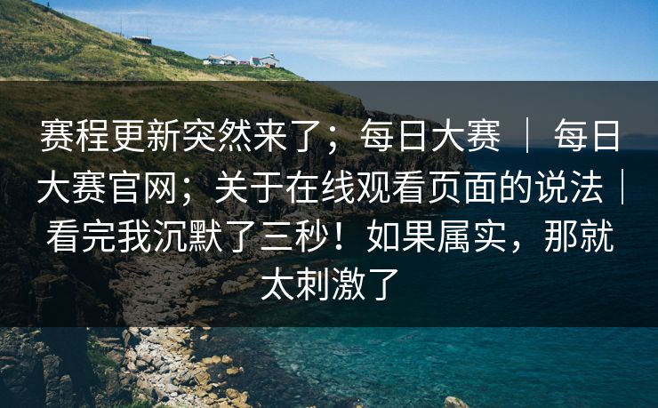 赛程更新突然来了；每日大赛 ｜ 每日大赛官网；关于在线观看页面的说法｜看完我沉默了三秒！如果属实，那就太刺激了