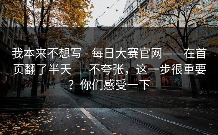 我本来不想写 - 每日大赛官网——在首页翻了半天 ｜ 不夸张，这一步很重要？你们感受一下