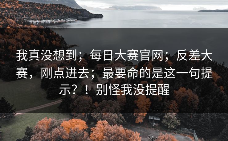 我真没想到；每日大赛官网；反差大赛，刚点进去；最要命的是这一句提示？！别怪我没提醒