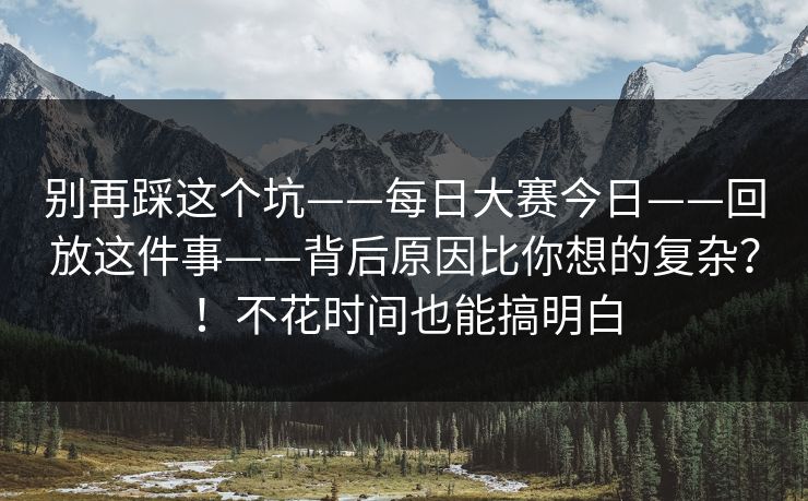 别再踩这个坑——每日大赛今日——回放这件事——背后原因比你想的复杂？！不花时间也能搞明白