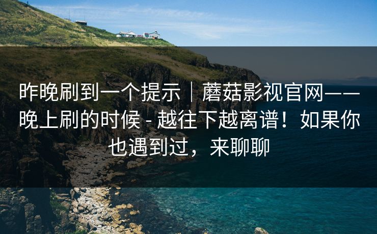 昨晚刷到一个提示｜蘑菇影视官网——晚上刷的时候 - 越往下越离谱！如果你也遇到过，来聊聊