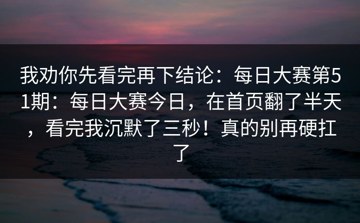 我劝你先看完再下结论：每日大赛第51期：每日大赛今日，在首页翻了半天，看完我沉默了三秒！真的别再硬扛了