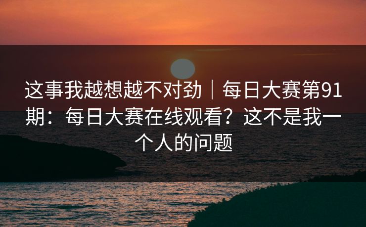 这事我越想越不对劲｜每日大赛第91期：每日大赛在线观看？这不是我一个人的问题