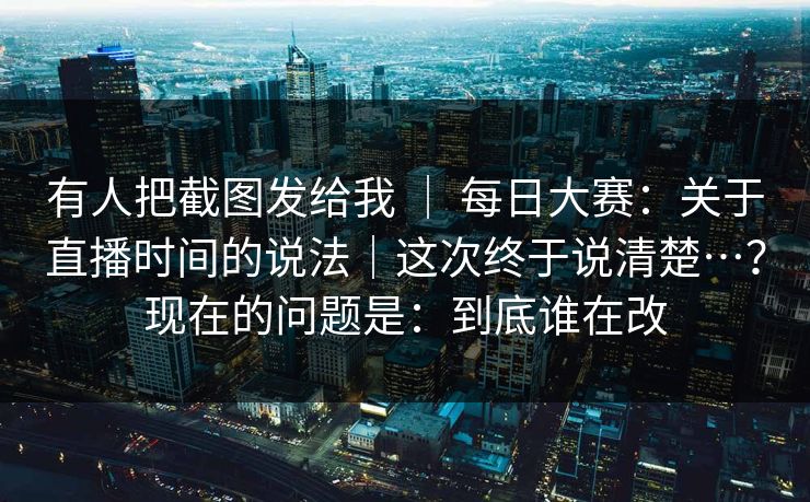 有人把截图发给我 ｜ 每日大赛：关于直播时间的说法｜这次终于说清楚…？现在的问题是：到底谁在改