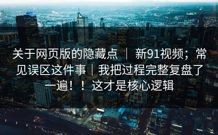 关于网页版的隐藏点 ｜ 新91视频；常见误区这件事｜我把过程完整复盘了一遍！！这才是核心逻辑