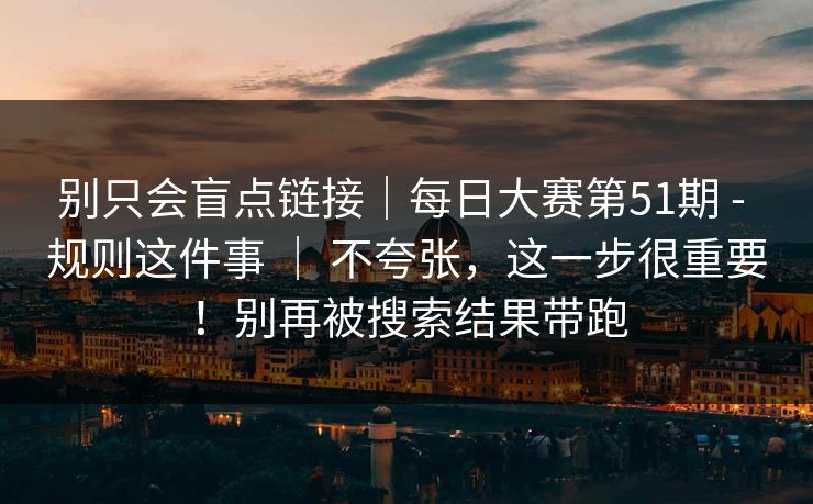 别只会盲点链接｜每日大赛第51期 - 规则这件事 ｜ 不夸张，这一步很重要！别再被搜索结果带跑
