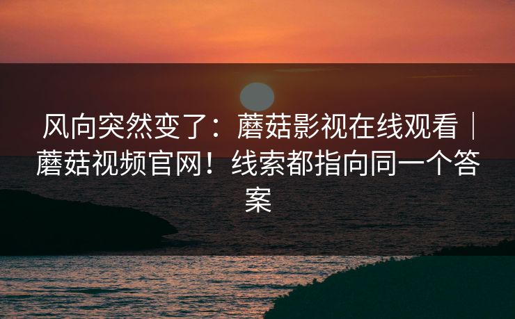风向突然变了：蘑菇影视在线观看｜蘑菇视频官网！线索都指向同一个答案