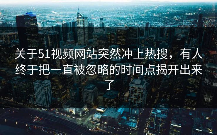 关于51视频网站突然冲上热搜，有人终于把一直被忽略的时间点揭开出来了