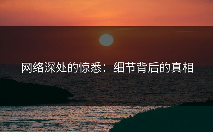 网络深处的惊悉：细节背后的真相