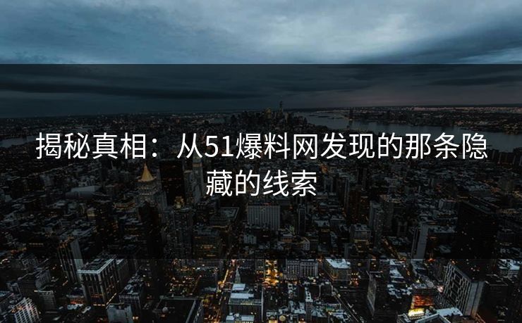 揭秘真相：从51爆料网发现的那条隐藏的线索