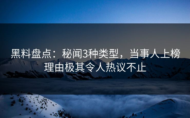 黑料盘点：秘闻3种类型，当事人上榜理由极其令人热议不止