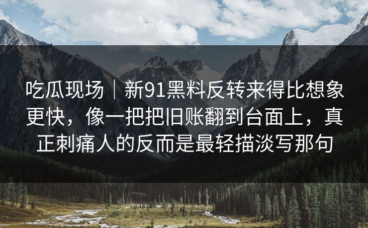 吃瓜现场｜新91黑料反转来得比想象更快，像一把把旧账翻到台面上，真正刺痛人的反而是最轻描淡写那句