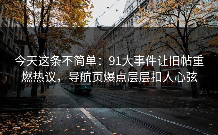 今天这条不简单：91大事件让旧帖重燃热议，导航页爆点层层扣人心弦