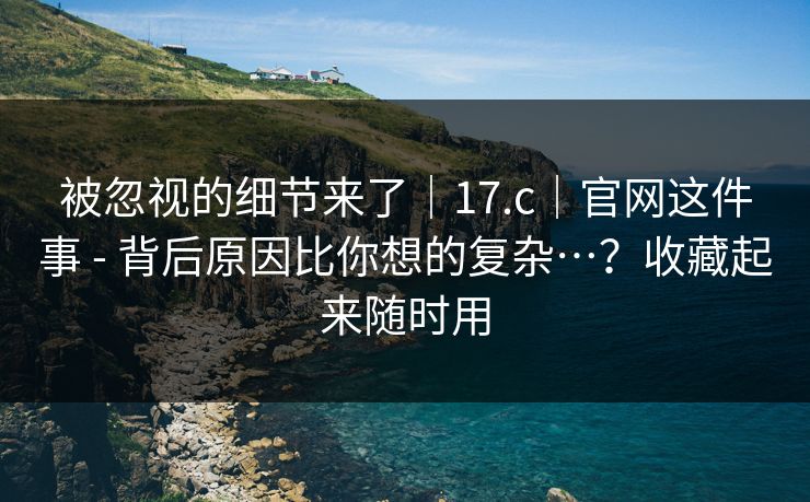 被忽视的细节来了｜17.c｜官网这件事 - 背后原因比你想的复杂…？收藏起来随时用