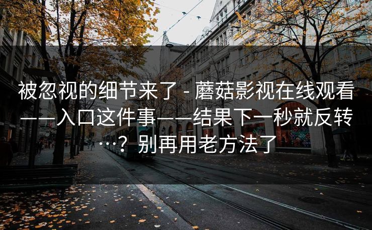 被忽视的细节来了 - 蘑菇影视在线观看——入口这件事——结果下一秒就反转…？别再用老方法了